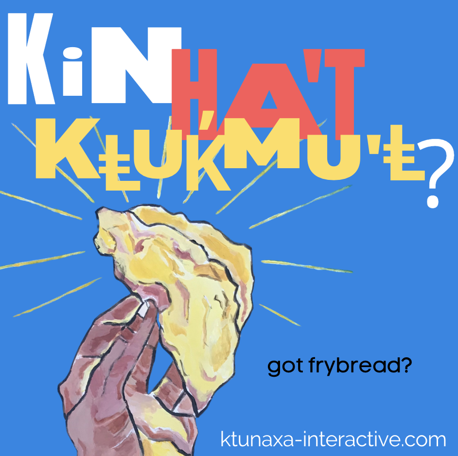 Do you know the advertising slogan 'Got milk?'
      Here is our Ktunaxa version: Kin ha't kⱡuk̓muʾⱡ means 'Got frybread?' (Literally: Do you have frybread?)